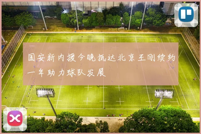 国安新内援今晚抵达北京王刚续约一年助力球队发展