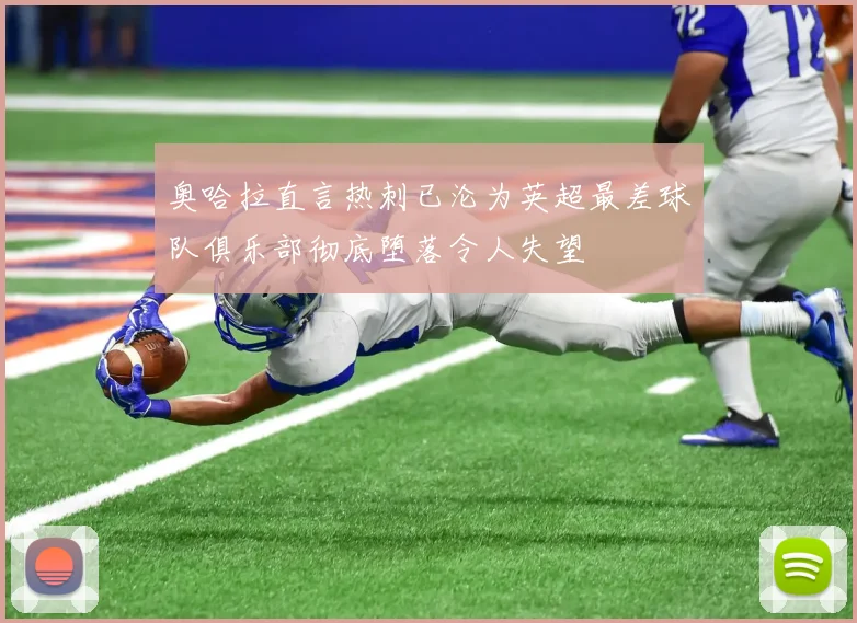 奥哈拉直言热刺已沦为英超最差球队俱乐部彻底堕落令人失望