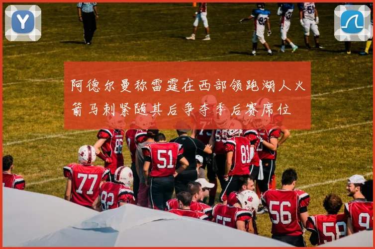 阿德尔曼称雷霆在西部领跑湖人火箭马刺紧随其后争夺季后赛席位