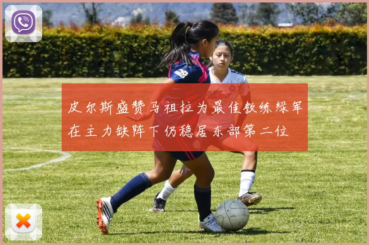 皮尔斯盛赞马祖拉为最佳教练绿军在主力缺阵下仍稳居东部第二位