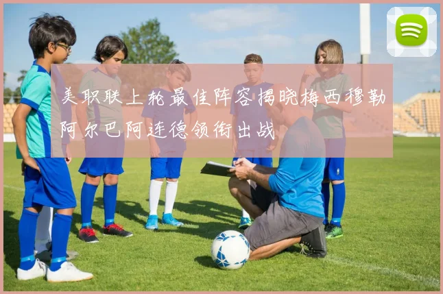 美职联上轮最佳阵容揭晓梅西穆勒阿尔巴阿连德领衔出战