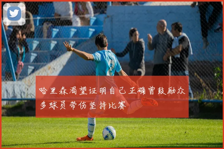 哈里森渴望证明自己正确曾鼓励众多球员带伤坚持比赛