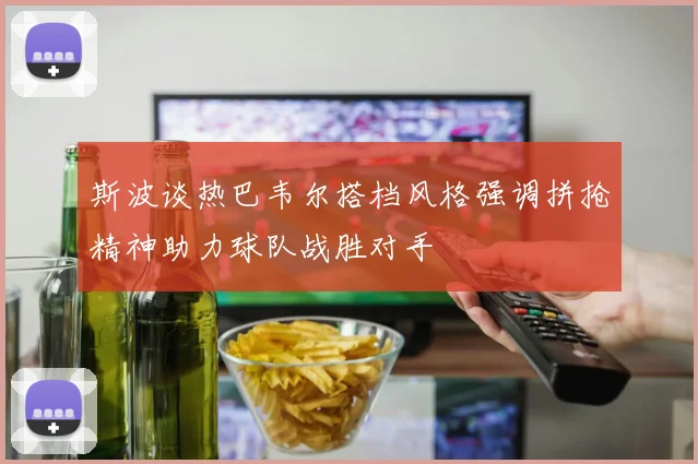 斯波谈热巴韦尔搭档风格强调拼抢精神助力球队战胜对手