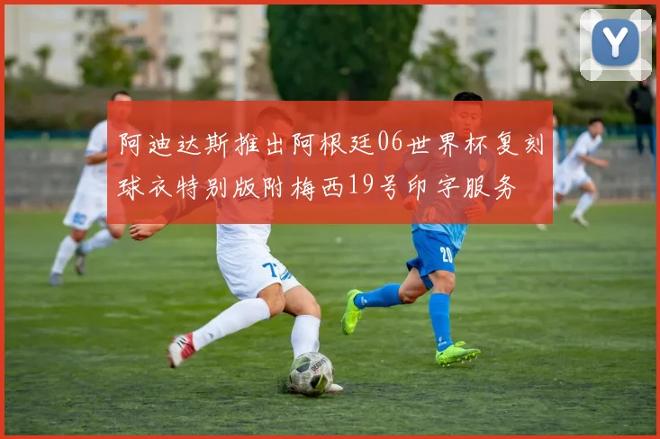 阿迪达斯推出阿根廷06世界杯复刻球衣特别版附梅西19号印字服务