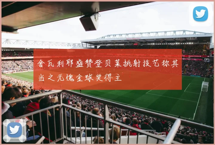 舍瓦利耶盛赞登贝莱挑射技艺称其当之无愧金球奖得主