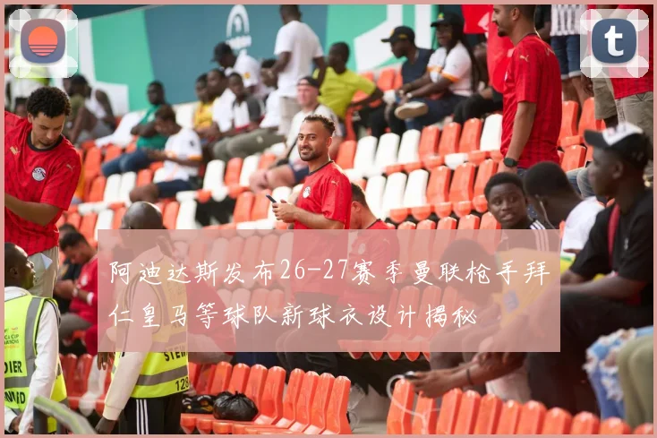 阿迪达斯发布26-27赛季曼联枪手拜仁皇马等球队新球衣设计揭秘