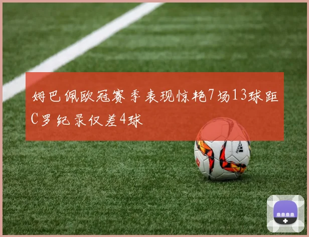 姆巴佩欧冠赛季表现惊艳7场13球距C罗纪录仅差4球