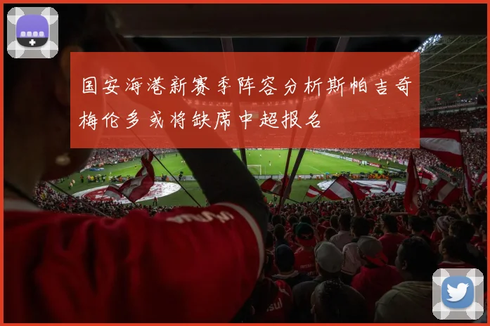 国安海港新赛季阵容分析斯帕吉奇梅伦多或将缺席中超报名