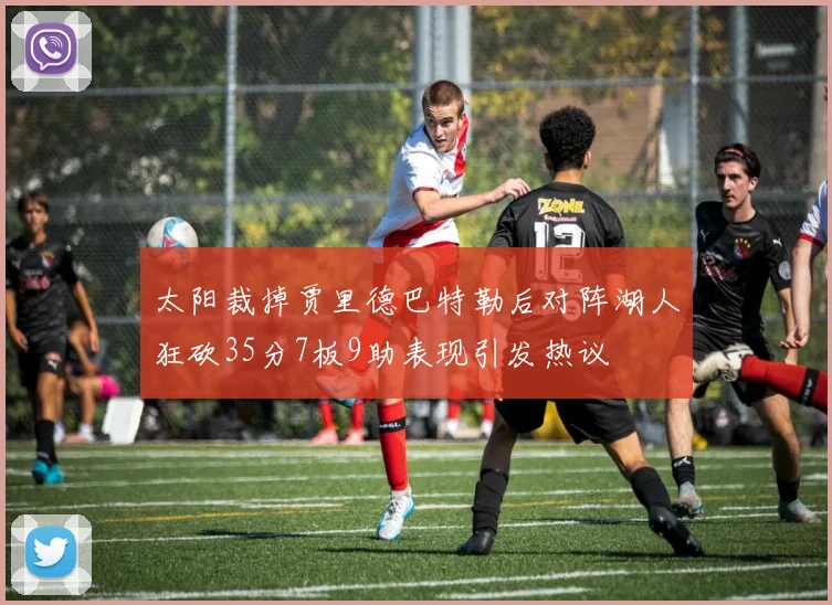 太阳裁掉贾里德巴特勒后对阵湖人狂砍35分7板9助表现引发热议