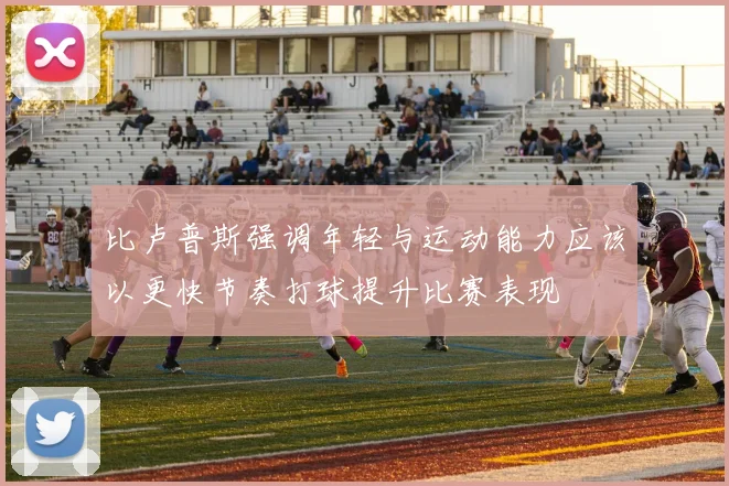 比卢普斯强调年轻与运动能力应该以更快节奏打球提升比赛表现
