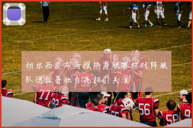 切尔西发布海报热身联赛杯对阵狼队德拉普独自亮相引关注
