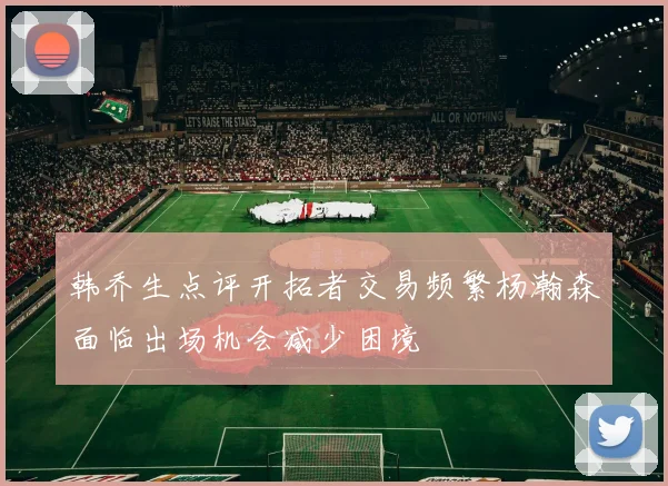 韩乔生点评开拓者交易频繁杨瀚森面临出场机会减少困境