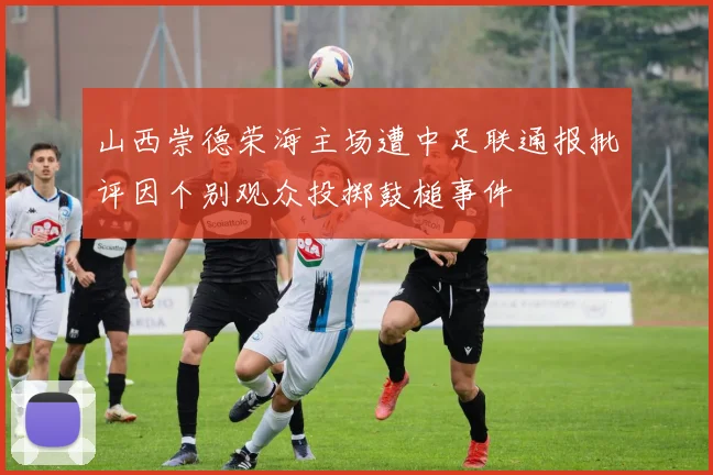 山西崇德荣海主场遭中足联通报批评因个别观众投掷鼓槌事件