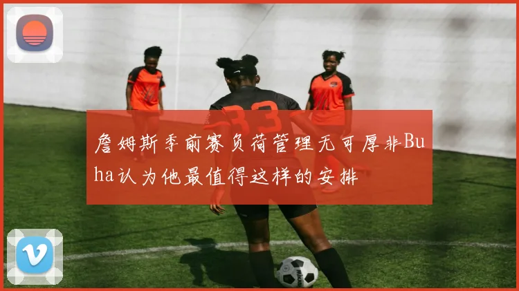 詹姆斯季前赛负荷管理无可厚非Buha认为他最值得这样的安排