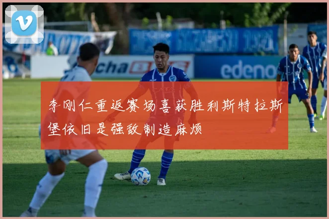李刚仁重返赛场喜获胜利斯特拉斯堡依旧是强敌制造麻烦