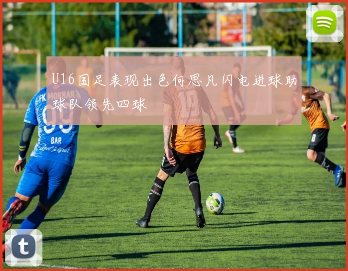 U16国足表现出色何思凡闪电进球助球队领先四球
