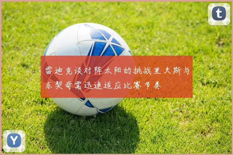 雷迪克谈对阵太阳的挑战里夫斯与东契奇需迅速适应比赛节奏