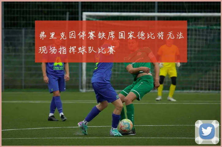 弗里克因停赛缺席国家德比将无法现场指挥球队比赛