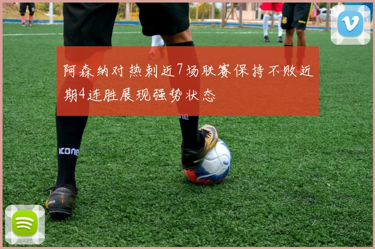 阿森纳对热刺近7场联赛保持不败近期4连胜展现强势状态