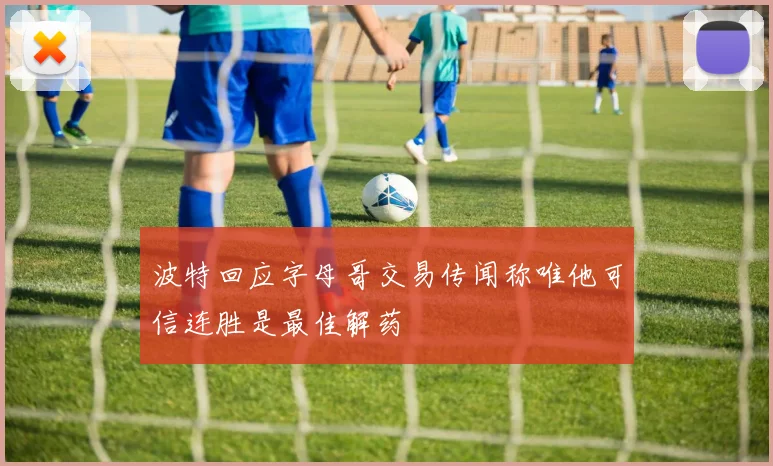 波特回应字母哥交易传闻称唯他可信连胜是最佳解药