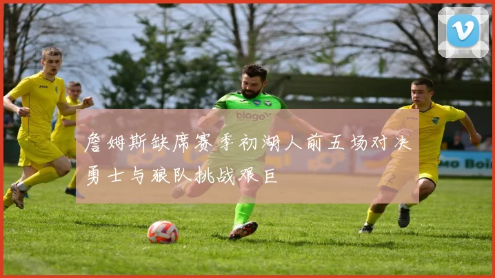 詹姆斯缺席赛季初湖人前五场对决勇士与狼队挑战艰巨