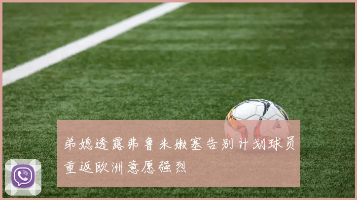 弟媳透露弗鲁米嫩塞告别计划球员重返欧洲意愿强烈