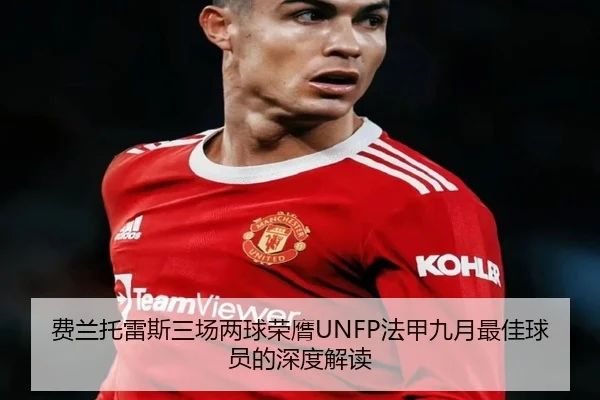 费兰托雷斯三场两球荣膺UNFP法甲九月最佳球员的深度解读
